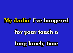 My darlin' I've hungered

for your touch a

long lonely time