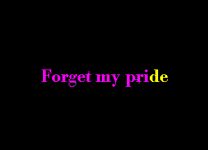 Forget my pride
