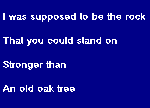 I was supposed to be the rock

That you could stand on

Stronger than

An old oak tree