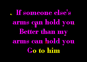 L If Someone else's
arms Cim hold you
Better than my
arms can hold you

Go tohiln