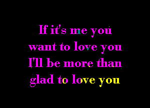 If it's me you
want to love you
I'll be more than

glad to love you

Q