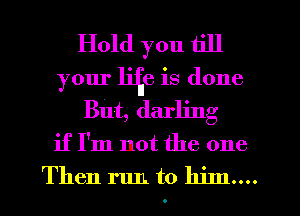 Hold you till
your Hide is done
But, darling
if I'm not the one
Then run to him....