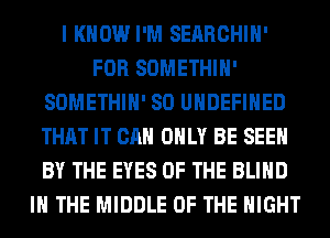 I KNOW I'M SEARCHIH'
FOR SOMETHIH'
SOMETHIH' SO UNDEFINED
THAT IT CAN ONLY BE SEEN
BY THE EYES OF THE BLIND
IN THE MIDDLE OF THE NIGHT