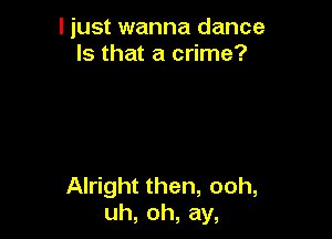 I just wanna dance
Is that a crime?

Alright then, ooh,
uh, oh, ay,