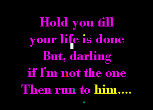Hold you till
your Hide is done
But, darling
if I'm not the one
Then mm to him....
