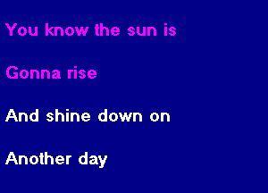 And shine down on

Another day