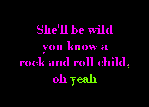 She'll be wild
you know a
rock and roll child,
oh yeah