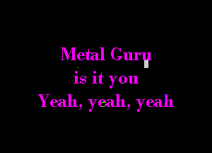 Mctal Cur?

is it you

Yeah, yeah, yeah