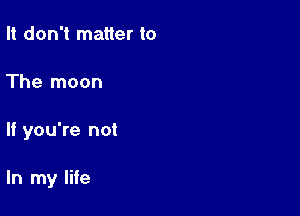 It don't matter to
The moon

If you're not

In my life