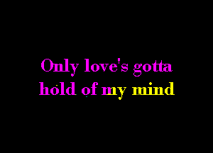 Only love's gotta

hold of my mind