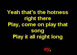 Yeah that's the hotness
right there
Play, come on play that

song
Play it all night long

ay,