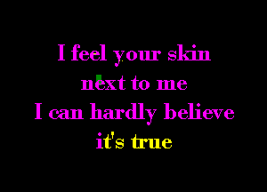 I feel your Skin

nbxt to me
I can hardly believe
it's h'ue