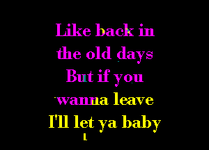 Like back in
the old days

But if you
wanna leave

I'll let ya baby
l