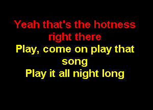 Yeah that's the hotness
right there
Play, come on play that

song
Play it all night long