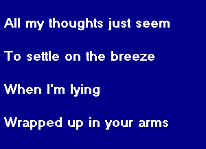 All my thoughts just seem
To settle on the breeze

When I'm lying

Wrapped up in your arms