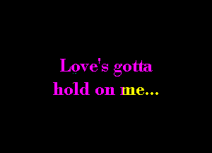 Love's gotta

hold on me...