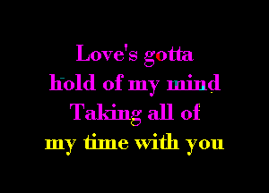 Love's gotta
h'old of my mind
Taking all of
my time with you

Q