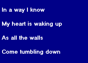 In a way I know

My heart is waking up

As all the walls

Come tumbling down