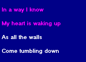 As all the walls

Come tumbling down