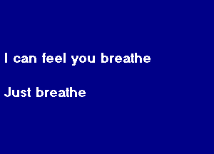 I can feel you breathe

Just breathe