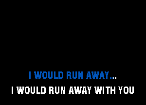 I WOULD RUN AWAY...
I WOULD BUN AWAY WITH YOU