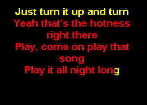 Just turn it up and turn
Yeah that's the hotness
right there
Play, come on play that
song
Play it all night long