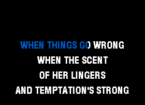 WHEN THINGS GO WRONG
WHEN THE SCENT
OF HER LIHGEBS
AND TEMPTATIOH'S STRONG