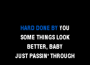 HARD DONE BY YOU

SOME THINGS LOOK
BETTER, BABY
JUST PASSIH' THROUGH