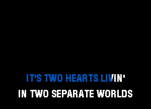 IT'S TWO HEARTS LI'JlH'
IN TWO SEPARATE WORLDS