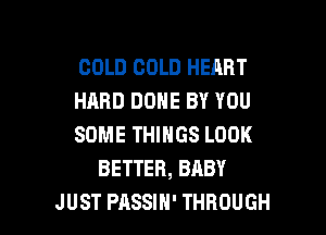 COLD COLD HEART
HARD DONE BY YOU

SOME THINGS LOOK
BETTER, BABY
JUST PASSIH' THROUGH