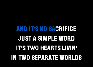AND IT'S H0 SACRIFICE
JUST A SIMPLE WORD
IT'S TWO HEARTS LIVIH'
IN TWO SEPARATE WORLDS