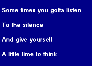 Some times you gotta listen

To the silence
And give yourself

A little time to think