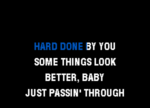 HARD DONE BY YOU

SOME THINGS LOOK
BETTER, BABY
JUST PASSIH' THROUGH