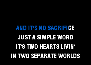 AND IT'S H0 SACRIFICE
JUST A SIMPLE WORD
IT'S TWO HEARTS LIVIH'
IN TWO SEPARATE WORLDS