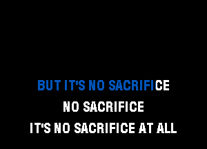 BUT IT'S H0 SACRIFICE
H0 SACRIFICE
IT'S H0 SACRIFICE AT ALL