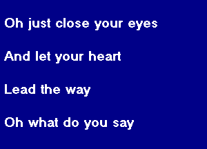 Oh just close your eyes
And let your heart

Lead the way

Oh what do you say