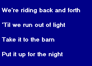 We're riding back and forth
'Til we run out of light

Take it to the barn

Put it up for the night