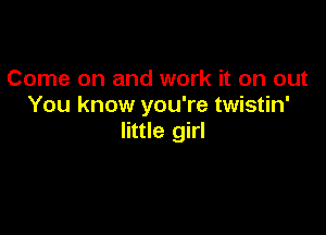 Come on and work it on out
You know you're twistin'

little girl