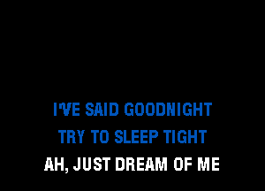 WE SAID GOODHIGHT
TRY TO SLEEP TIGHT
AH, JUST DREAM OF ME
