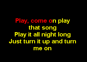 Play, come on play
that song

Play it all night long
Just turn it up and turn
me on