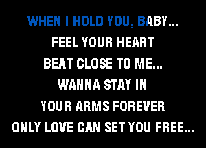 WHEN I HOLD YOU, BABY...
FEEL YOUR HEART
BEAT CLOSE TO ME...
WANNA STAY IN
YOUR ARMS FOREVER
ONLY LOVE CAN SET YOU FREE...