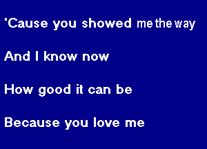 'Cause you showed methe way

And I know now
How good it can be

Because you love me