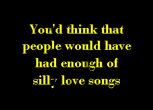 You'd think that
people would have
had enough of

silly love songs