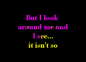 But I look

around me and

I see...
it isn't so