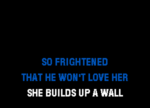 SD FRIGHTEHED
THAT HE WON'T LOVE HER
SHE BUILDS UP A WALL