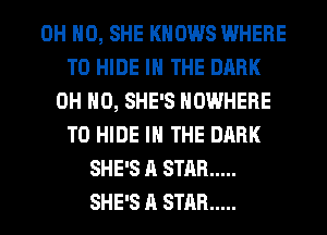 OH HO, SHE KNOWS WHERE
TO HIDE IN THE DARK
OH HO, SHE'S NOWHERE
T0 HIDE IN THE DARK
SHE'S A STAR .....
SHE'S A STAR .....