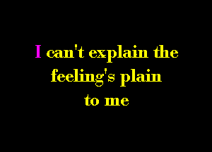 I can't explain the

feelings plain

to me