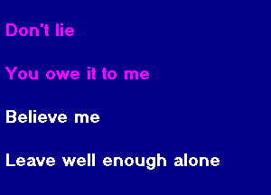 Believe me

Leave well enough alone