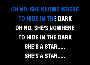 OH HO, SHE KNOWS WHERE
TO HIDE IN THE DARK
OH HO, SHE'S NOWHERE
T0 HIDE IN THE DARK
SHE'S A STAR .....
SHE'S A STAR .....