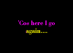 'Cos here I go

again...